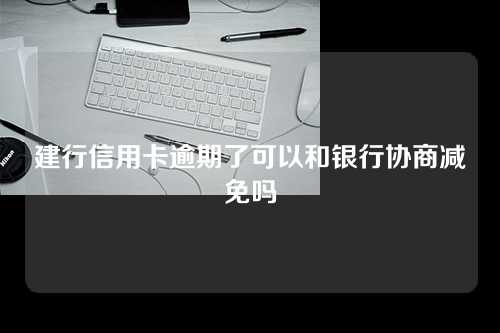 建行信用卡逾期了可以和银行协商减免吗