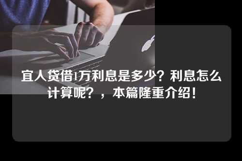 宜人贷借1万利息是多少？利息怎么计算呢？，本篇隆重介绍！