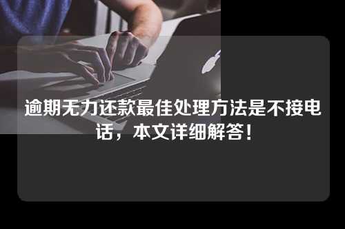 逾期无力还款最佳处理方法是不接电话，本文详细解答！