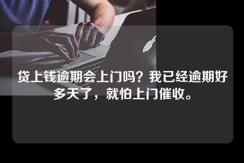 贷上钱逾期会上门吗？我已经逾期好多天了，就怕上门催收。