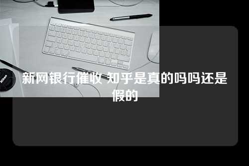 新网银行催收 知乎是真的吗吗还是假的