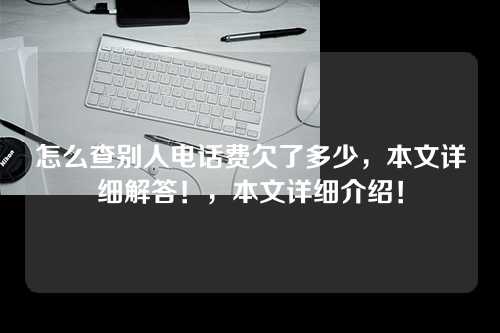 怎么查别人电话费欠了多少，本文详细解答！，本文详细介绍！