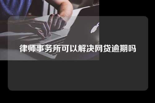 律师事务所可以解决网贷逾期吗