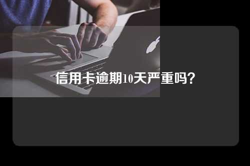 信用卡逾期10天严重吗？