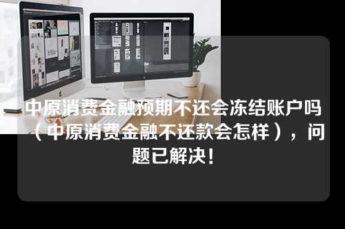 中原消费金融预期不还会冻结账户吗（中原消费金融不还款会怎样），问题已解决！