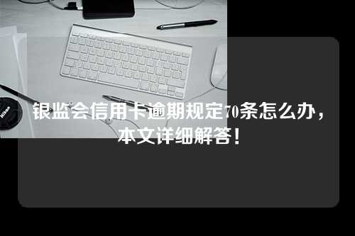 银监会信用卡逾期规定70条怎么办，本文详细解答！