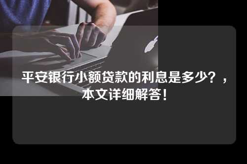 平安银行小额贷款的利息是多少？，本文详细解答！