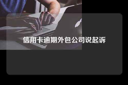 信用卡逾期外包公司说起诉