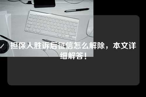 担保人胜诉后征信怎么解除，本文详细解答！