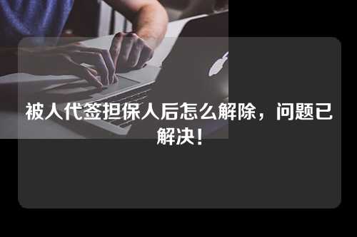 被人代签担保人后怎么解除，问题已解决！