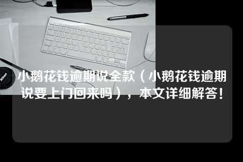 小鹅花钱逾期说全款（小鹅花钱逾期说要上门回来吗），本文详细解答！