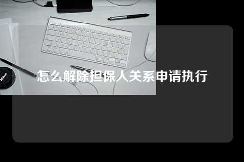 怎么解除担保人关系申请执行