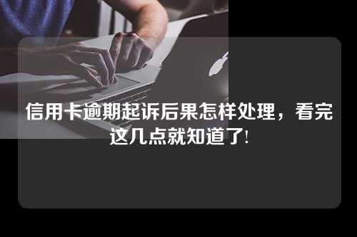 信用卡逾期起诉后果怎样处理，看完这几点就知道了!