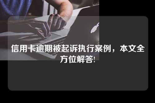 信用卡逾期被起诉执行案例，本文全方位解答!