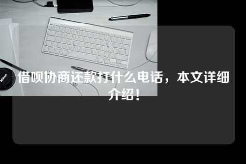 借呗协商还款打什么电话，本文详细介绍！