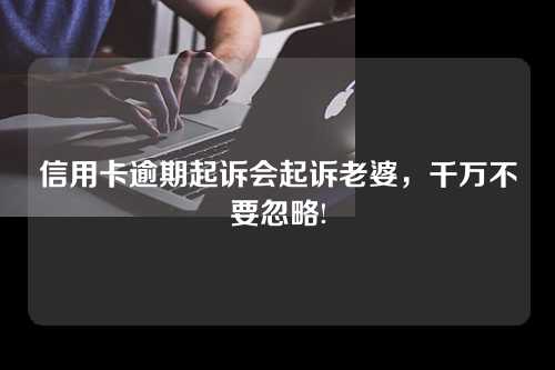 信用卡逾期起诉会起诉老婆，千万不要忽略!