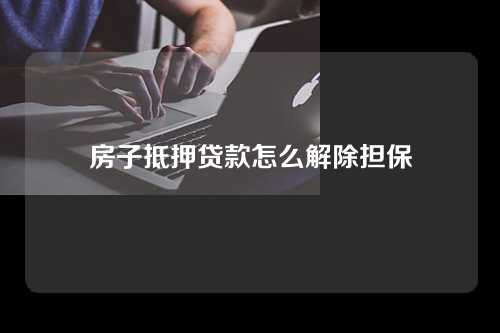 房子抵押贷款怎么解除担保