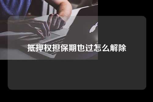 抵押权担保期也过怎么解除