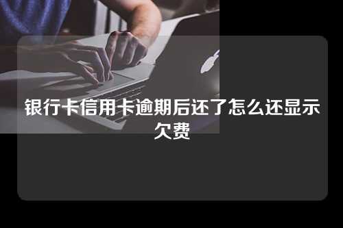 银行卡信用卡逾期后还了怎么还显示欠费