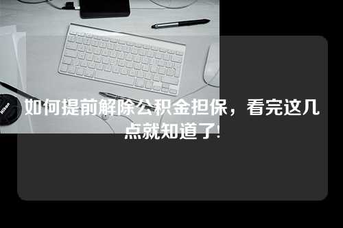 如何提前解除公积金担保，看完这几点就知道了!