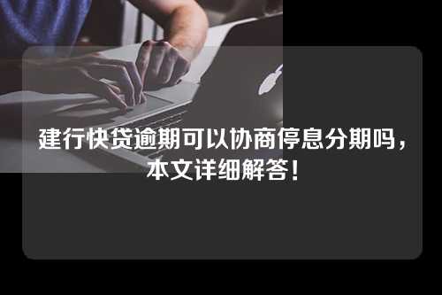 建行快贷逾期可以协商停息分期吗，本文详细解答！