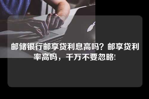 邮储银行邮享贷利息高吗？邮享贷利率高吗，千万不要忽略!