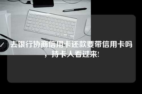 去银行协商信用卡还款要带信用卡吗，持卡人看过来!