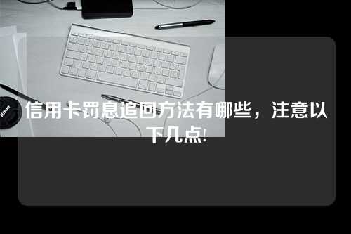 信用卡罚息追回方法有哪些，注意以下几点!