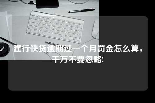 建行快贷逾期过一个月罚金怎么算，千万不要忽略!