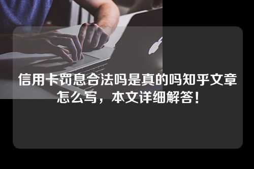 信用卡罚息合法吗是真的吗知乎文章怎么写，本文详细解答！