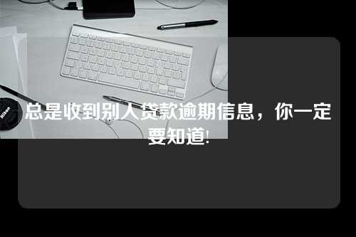 总是收到别人贷款逾期信息，你一定要知道!