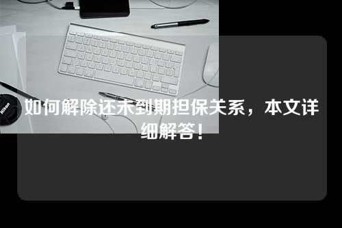 如何解除还未到期担保关系，本文详细解答！