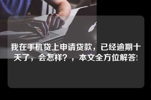 我在手机贷上申请贷款，已经逾期十天了，会怎样？，本文全方位解答!