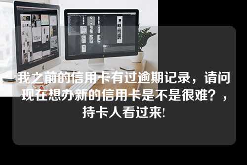 我之前的信用卡有过逾期记录，请问现在想办新的信用卡是不是很难？，持卡人看过来!