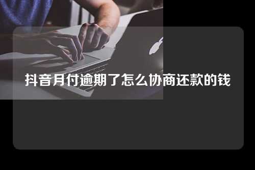 抖音月付逾期了怎么协商还款的钱