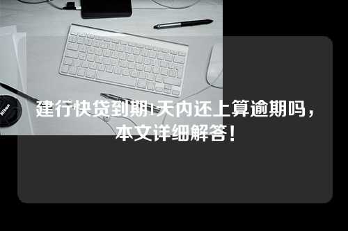 建行快贷到期1天内还上算逾期吗，本文详细解答！