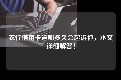 农行信用卡逾期多久会起诉你，本文详细解答！