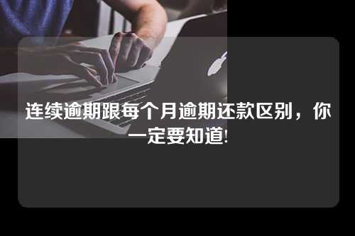 连续逾期跟每个月逾期还款区别，你一定要知道!