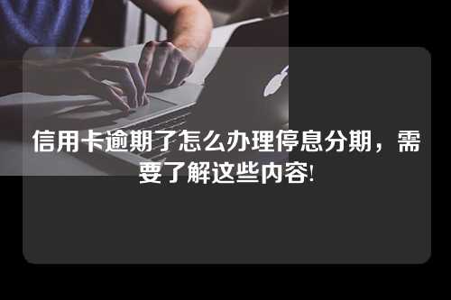 信用卡逾期了怎么办理停息分期，需要了解这些内容!