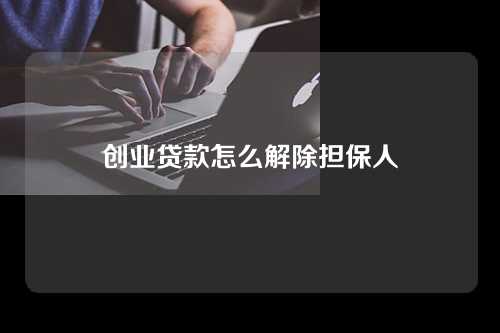 创业贷款怎么解除担保人