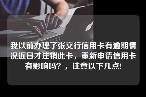 我以前办理了张交行信用卡有逾期情况近日才注销此卡，重新申请信用卡有影响吗？，注意以下几点!