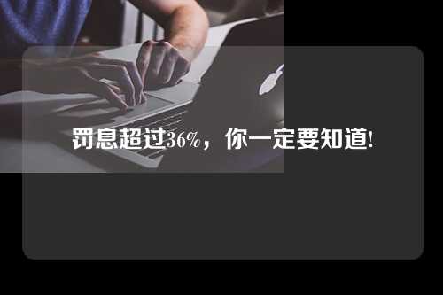 罚息超过36%，你一定要知道!