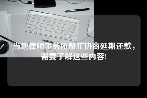 当地律师事务所帮忙协商延期还款，需要了解这些内容!