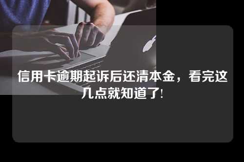 信用卡逾期起诉后还清本金，看完这几点就知道了!