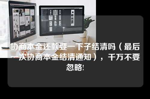 协商本金还款要一下子结清吗（最后一次协商本金结清通知），千万不要忽略!