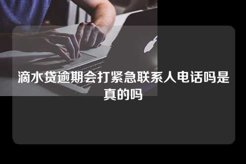 滴水贷逾期会打紧急联系人电话吗是真的吗