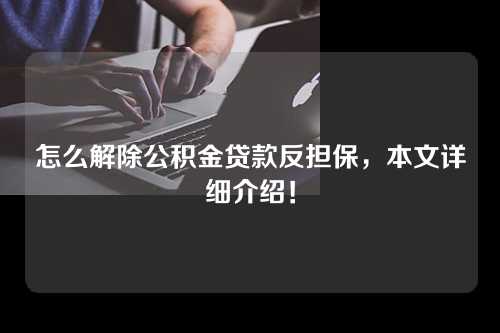 怎么解除公积金贷款反担保，本文详细介绍！