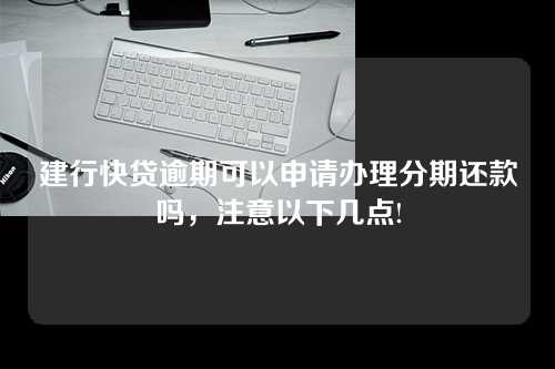 建行快贷逾期可以申请办理分期还款吗，注意以下几点!