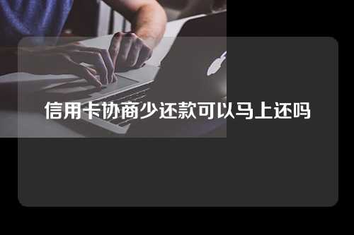 信用卡协商少还款可以马上还吗