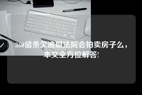 360借条欠逾期法院会拍卖房子么，本文全方位解答!